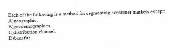 Each of the following is a method for segmenting consumer markets except:
A)geographic.
B)geodemographics.
C)distribution channel.
D)benefits.