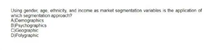 Using gender, age, ethnicity, and income as market segmentation variables is the application of which segmentation approach?
A)Demographics
B)Psychographics
C)Geographic
D)Polygraphic