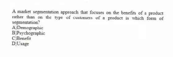 A market segmentation approach that focuses on the benefits of a product rather than on the type of customers of a product is which form of segmentation?
A)Demographic
B)Psychographic
C)Benefit
D)Usage