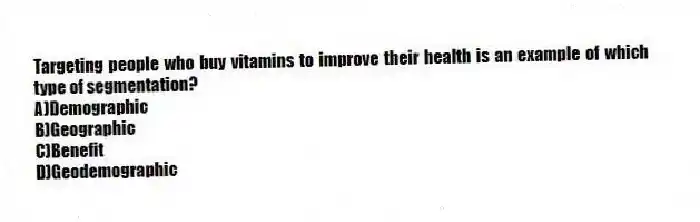 Targeting people who buy vitamins to improve their health is an example of which type of segmentation?
A)Demographic
B)Geographic
C)Benefit
D)Geodemographic