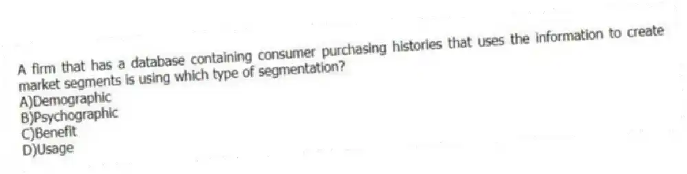 A firm that has a database containing consumer purchasing histories that uses the information to create market segments is using which type of segmentation?
A)Demographic
B)Psychographic
C)Benefit
D)Usage
