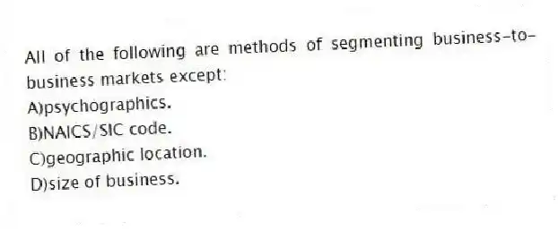 All of the following are methods of segmenting business-to-business markets except:
A)psychographics.
B)NAICS/SIC code.
C)geographic location.
D)size of business.