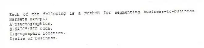 Each of the following is a method for segmenting business-to-business markets except:
A)psychographics.
B)NAICS/SIC code.
C)geographic location.
D)size of business.