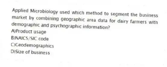 Applied Microbiology used which method to segment the business market by combining geographic area data for dairy farmers with demographic and psychographic information?
A)Product usage
B)NAICS/SIC code
C)Geodemographics
D)Size of business