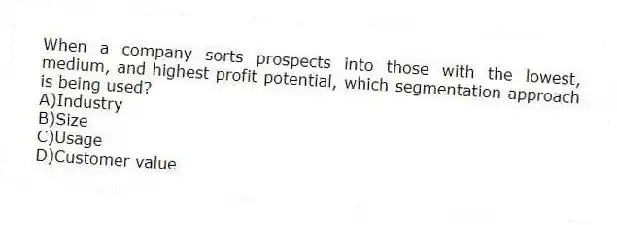 When a company sorts prospects into those with the lowest, medium, and highest profit potential, which segmentation approach is being used?
A)Industry
B)Size
C)Usage
D)Customer value