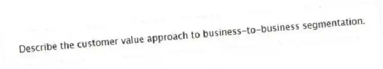 Describe the customer value approach to business-to-business segmentation.