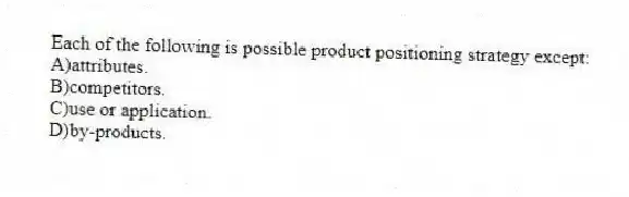 Each of the following is possible product positioning strategy except:
A)attributes.
B)competitors.
C)use or application.
D)by-products.