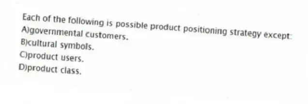 Each of the following is possible product positioning strategy except:
A)governmental customers.
B)cultural symbols.
C)product users.
D)product class.