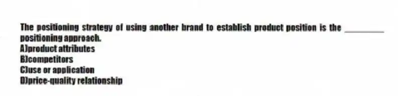 The positioning strategy of using another brand to establish product position is the ________ positioning approach.
A)product attributes
B)competitors
C)use or application
D)price-quality relationship