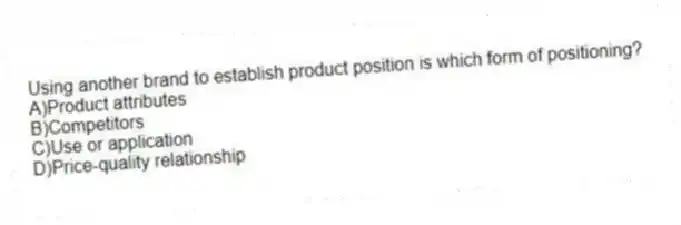 Using another brand to establish product position is which form of positioning?
A)Product attributes
B)Competitors
C)Use or application
D)Price-quality relationship