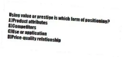 Using value or prestige is which form of positioning?
A)Product attributes
B)Competitors
C)Use or application
D)Price-quality relationship