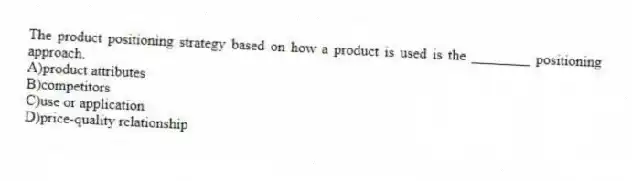 The product positioning strategy based on how a product is used is the ________ positioning approach.
A)product attributes
B)competitors
C)use or application
D)price-quality relationship