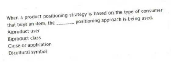 When a product positioning strategy is based on the type of consumer that buys an item, the ________ positioning approach is being used.
A)product user
B)product class
C)use or application
D)cultural symbol