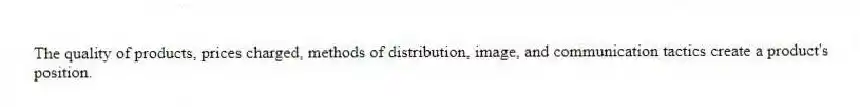 The quality of products, prices charged, methods of distribution, image, and communication tactics create a product's position.