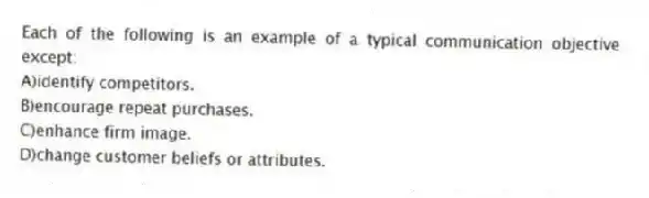 Each of the following is an example of a typical communication objective except:
A)identify competitors.
B)encourage repeat purchases.
C)enhance firm image.
D)change customer beliefs or attributes.