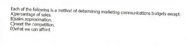 Each of the following is a method of determining marketing communications budgets except:
A)percentage of sales.
B)sales approximation.
C)meet the competition.
D)what we can afford.