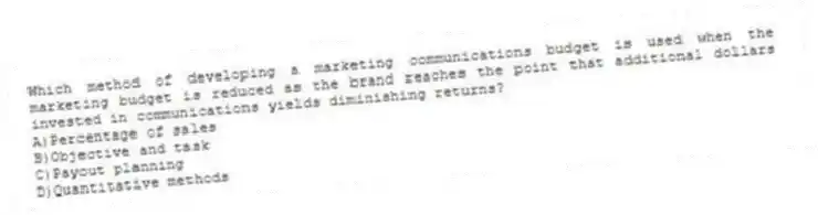 Which method of developing a marketing communications budget is used when the marketing budget is reduced as the brand reaches the point that additional dollars invested in communications yields diminishing returns?
A)Percentage of sales
B)Objective and task
C)Payout planning
D)Quantitative methods