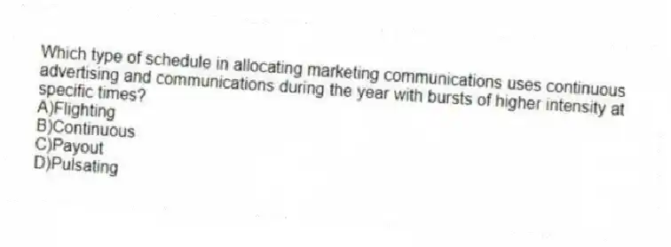 Which type of schedule in allocating marketing communications uses continuous advertising and communications during the year with bursts of higher intensity at specific times?
A)Flighting
B)Continuous
C)Payout
D)Pulsating