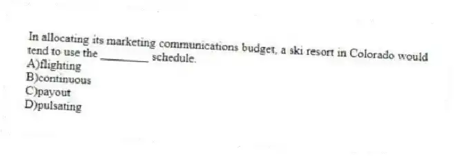 In allocating its marketing communications budget, a ski resort in Colorado would tend to use the ________ schedule.
A)flighting
B)continuous
C)payout
D)pulsating