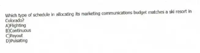 Which type of schedule in allocating its marketing communications budget matches a ski resort in Colorado?
A)Flighting
B)Continuous
C)Payout
D)Pulsating