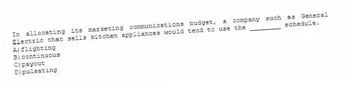 In allocating its marketing communications budget, a company such as General Electric that sells kitchen appliances would tend to use the ________ schedule.
A)flighting
B)continuous
C)payout
D)pulsating