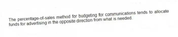 The percentage-of-sales method for budgeting for communications tends to allocate funds for advertising in the opposite direction from what is needed.