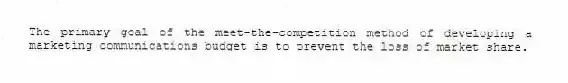 The primary goal of the meet-the-competition method of developing a marketing communications budget is to prevent the loss of market share.