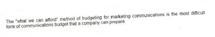 The "what we can afford" method of budgeting for marketing communications is the most difficult form of communications budget that a company can prepare.
