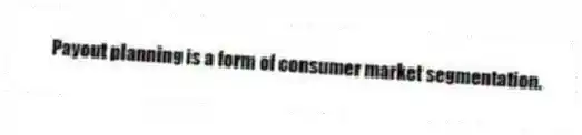 Payout planning is a form of consumer market segmentation.