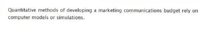 Quantitative methods of developing a marketing communications budget rely on computer models or simulations.