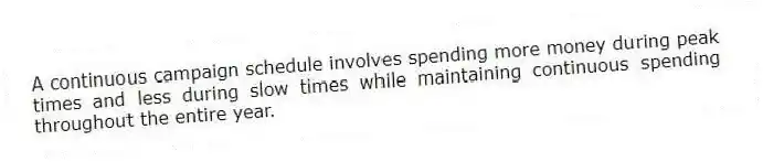 A continuous campaign schedule involves spending more money during peak times and less during slow times while maintaining continuous spending throughout the entire year.