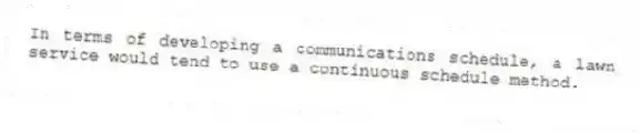 In terms of developing a communications schedule, a lawn service would tend to use a continuous schedule method.
