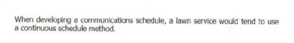 When developing a communications schedule, a lawn service would tend to use a continuous schedule method.