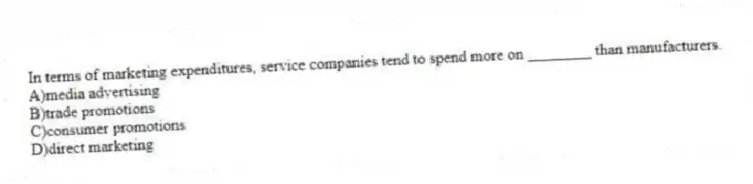 In terms of marketing expenditures, service companies tend to spend more on ________ than manufacturers.
A)media advertising
B)trade promotions
C)consumer promotions
D)direct marketing