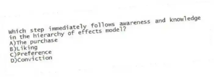 Which step immediately follows awareness and knowledge in the hierarchy of effects model?
A)The purchase
B)Liking
C)Preference
D)Conviction