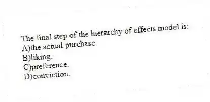 The final step of the hierarchy of effects model is:
A)the actual purchase.
B)liking.
C)preference.
D)conviction.