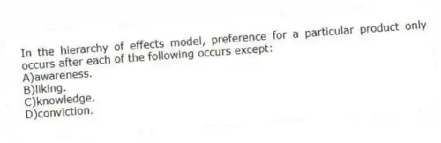 In the hierarchy of effects model, preference for a particular product only occurs after each of the following occurs except:
A)awareness.
B)liking.
C)knowledge.
D)conviction.