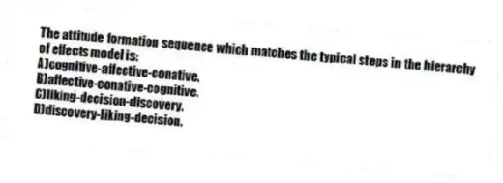 The attitude formation sequence which matches the typical steps in the hierarchy of effects model is:
A)cognitive-affective-conative.
B)affective-conative-cognitive.
C)liking-decision-discovery.
D)discovery-liking-decision.
