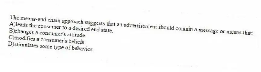 The means-end chain approach suggests that an advertisement should contain a message or means that:
A)leads the consumer to a desired end state.
B)changes a consumer's attitude.
C)modifies a consumer's beliefs.
D)stimulates some type of behavior.