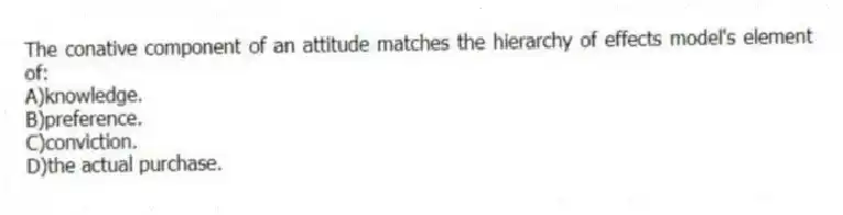 The conative component of an attitude matches the hierarchy of effects model's element of:
A)knowledge.
B)preference.
C)conviction.
D)the actual purchase.