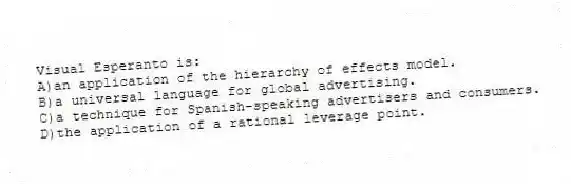 Visual Esperanto is:
A)an application of the hierarchy of effects model.
B)a universal language for global advertising.
C)a technique for Spanish-speaking advertisers and consumers.
D)the application of a rational leverage point.