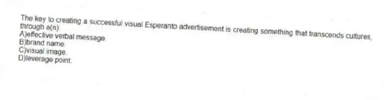 The key to creating a successful visual Esperanto advertisement is creating something that transcends cultures, through a(n):
A)effective verbal message.
B)brand name.
C)visual image.
D)leverage point.