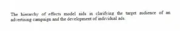 The hierarchy of effects model aids in clarifying the target audience of an advertising campaign and the development of individual ads.