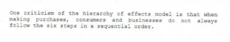 One criticism of the hierarchy of effects model is that when making purchases, consumers and businesses do not always follow the six steps in a sequential order.