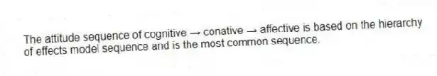 The attitude sequence of cognitive → conative → affective is based on the hierarchy of effects model sequence and is the most common sequence.