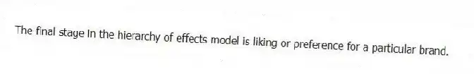 The final stage in the hierarchy of effects model is liking or preference for a particular brand.