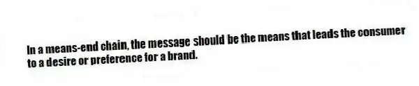 In a means-end chain, the message should be the means that leads the consumer to a desire or preference for a brand.