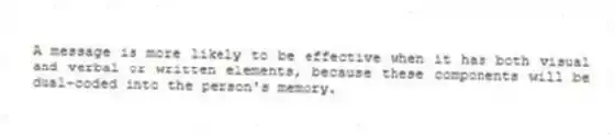 A message is more likely to be effective when it has both visual and verbal or written elements, because these components will be dual-coded into the person's memory.
