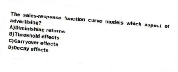 The sales-response function curve models which aspect of advertising?
A)Diminishing returns
B)Threshold effects
C)Carryover effects
D)Decay effects