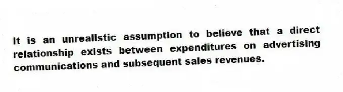 It is an unrealistic assumption to believe that a direct relationship exists between expenditures on advertising communications and subsequent sales revenues.